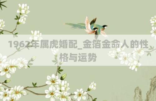 1962年属虎婚配_金箔金命人的性格与运势