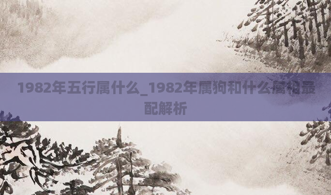 1982年五行属什么_1982年属狗和什么属相最配解析