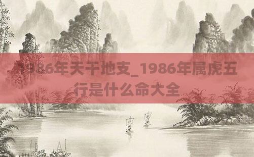 1986年天干地支_1986年属虎五行是什么命大全