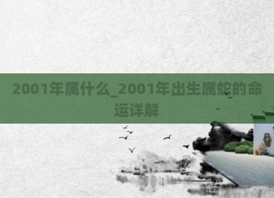 2001年属什么_2001年出生属蛇的命运详解