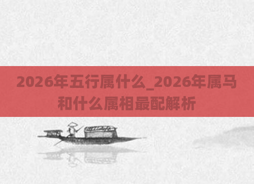 2026年五行属什么_2026年属马和什么属相最配解析