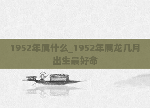 1952年属什么_1952年属龙几月出生最好命
