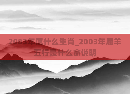 2003年属什么生肖_2003年属羊五行是什么命说明