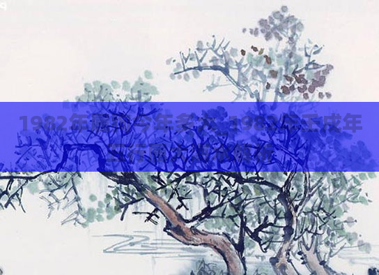 1982年属狗今年多大_1982年壬戌年五行属大海水解析