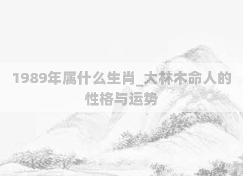 1989年属什么生肖_大林木命人的性格与运势
