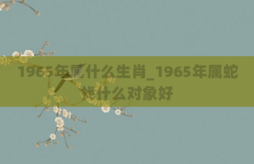 1965年属什么生肖_1965年属蛇找什么对象好