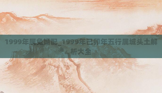 1999年属兔婚配_1999年己卯年五行属城头土解析大全