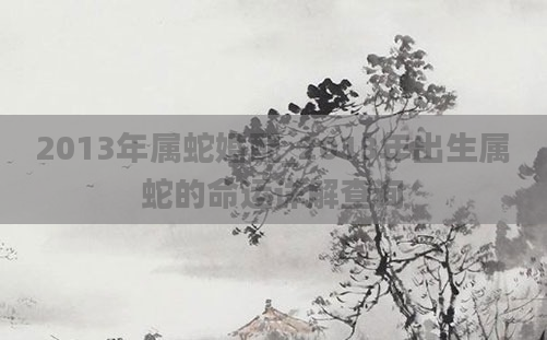 2013年属蛇婚配_2013年出生属蛇的命运详解查询