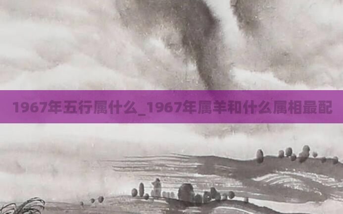 1967年五行属什么_1967年属羊和什么属相最配