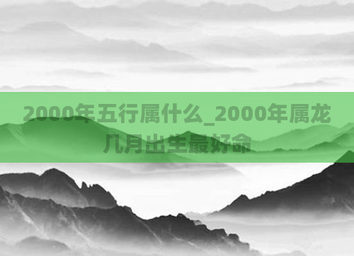 2000年五行属什么_2000年属龙几月出生最好命