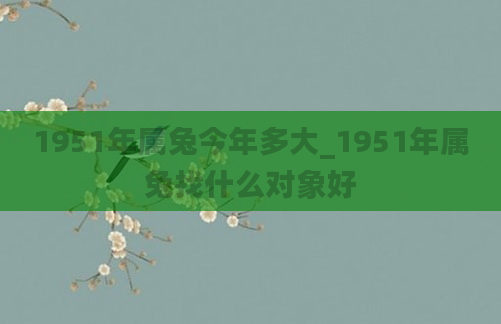 1951年属兔今年多大_1951年属兔找什么对象好