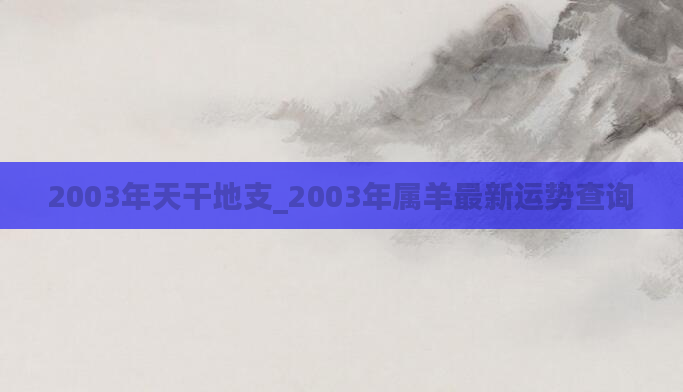 2003年天干地支_2003年属羊最新运势查询