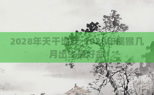 2028年天干地支_2028年属猴几月出生最好命