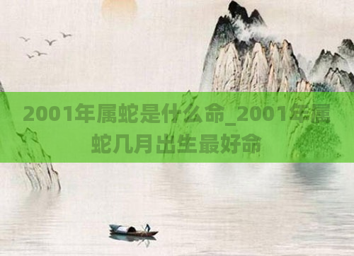 2001年属蛇是什么命_2001年属蛇几月出生最好命