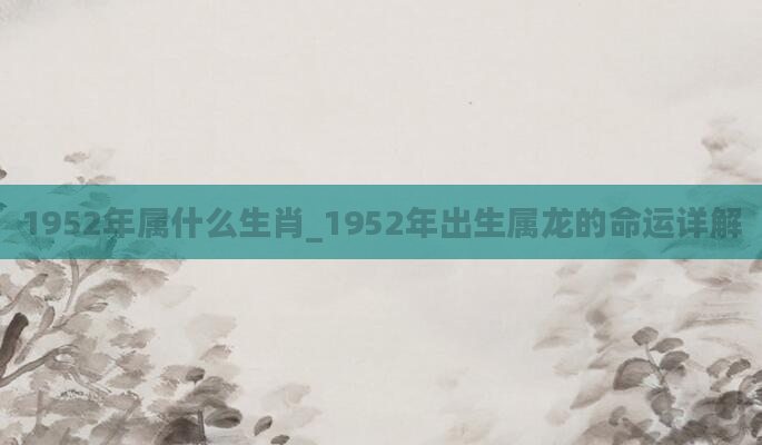 1952年属什么生肖_1952年出生属龙的命运详解
