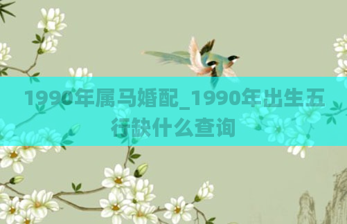 1990年属马婚配_1990年出生五行缺什么查询