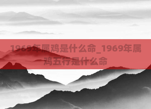 1969年属鸡是什么命_1969年属鸡五行是什么命