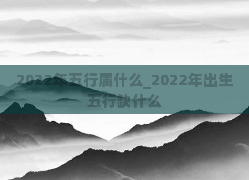 2022年五行属什么_2022年出生五行缺什么