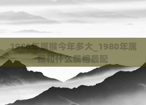 1980年属猴今年多大_1980年属猴和什么属相最配