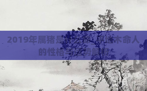 2019年属猪是什么命_平地木命人的性格与运势解析