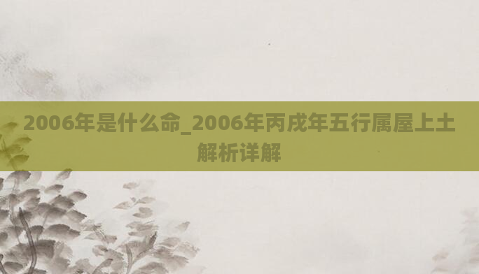 2006年是什么命_2006年丙戌年五行属屋上土解析详解