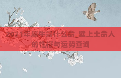 2021年属牛是什么命_壁上土命人的性格与运势查询