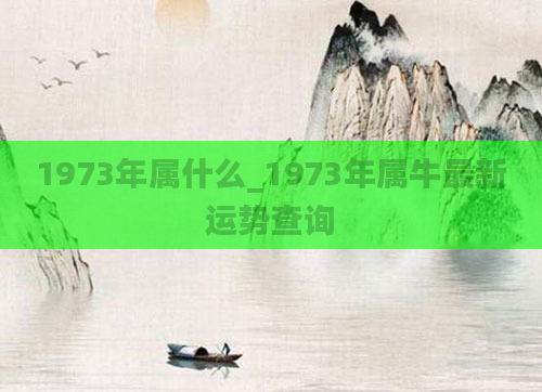 1973年属什么_1973年属牛最新运势查询