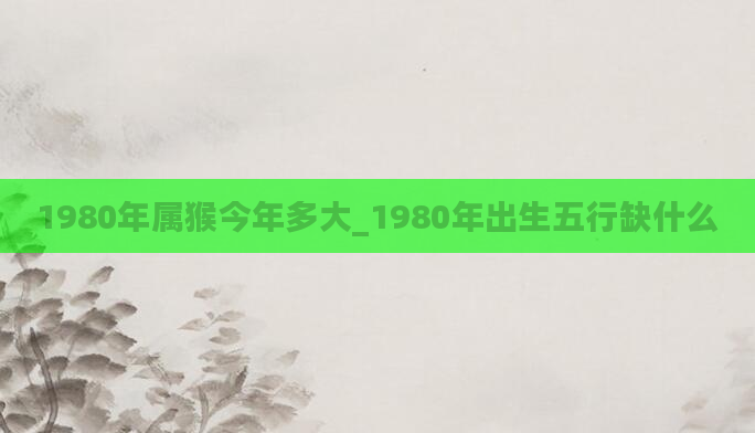 1980年属猴今年多大_1980年出生五行缺什么