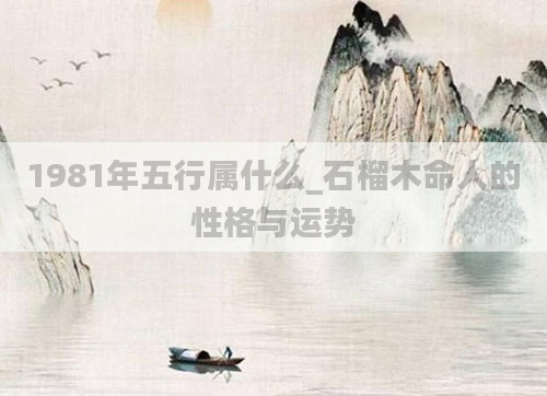 1981年五行属什么_石榴木命人的性格与运势