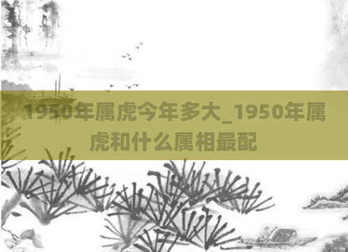 1950年属虎今年多大_1950年属虎和什么属相最配