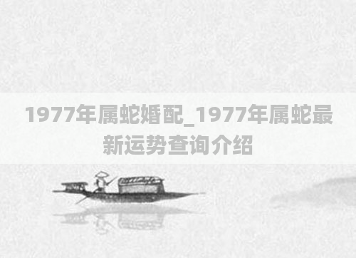1977年属蛇婚配_1977年属蛇最新运势查询介绍