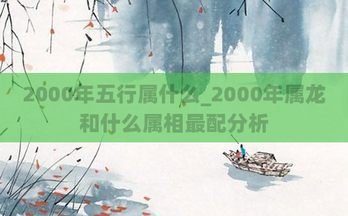 2000年五行属什么_2000年属龙和什么属相最配分析