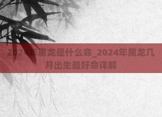 2024年属龙是什么命_2024年属龙几月出生最好命详解