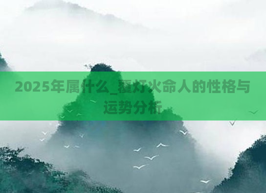 2025年属什么_覆灯火命人的性格与运势分析