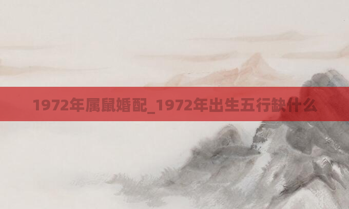1972年属鼠婚配_1972年出生五行缺什么