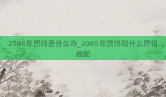2005年属鸡是什么命_2005年属鸡和什么属相最配