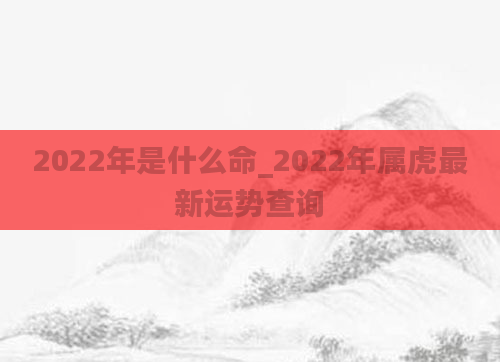 2022年是什么命_2022年属虎最新运势查询