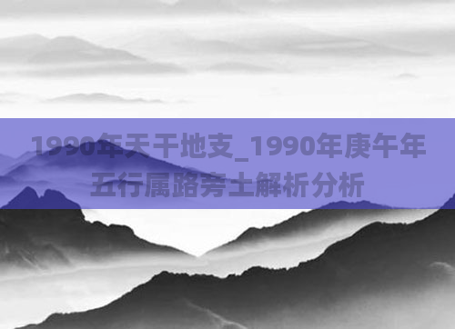 1990年天干地支_1990年庚午年五行属路旁土解析分析