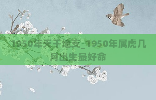 1950年天干地支_1950年属虎几月出生最好命