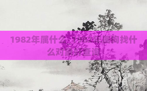 1982年属什么_1982年属狗找什么对象好查询