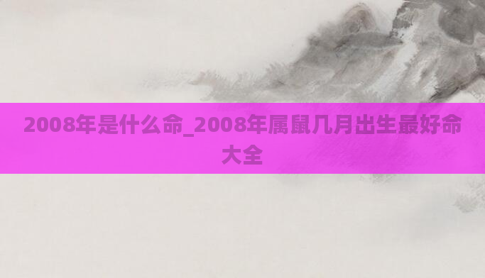 2008年是什么命_2008年属鼠几月出生最好命大全
