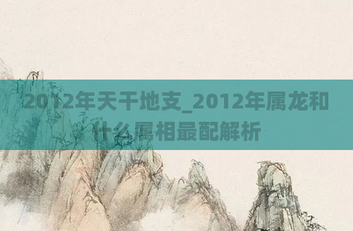 2012年天干地支_2012年属龙和什么属相最配解析