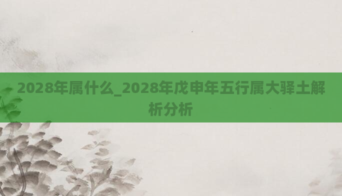 2028年属什么_2028年戊申年五行属大驿土解析分析