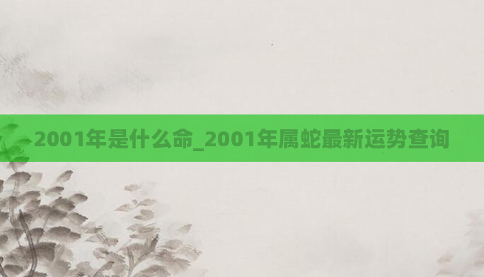 2001年是什么命_2001年属蛇最新运势查询