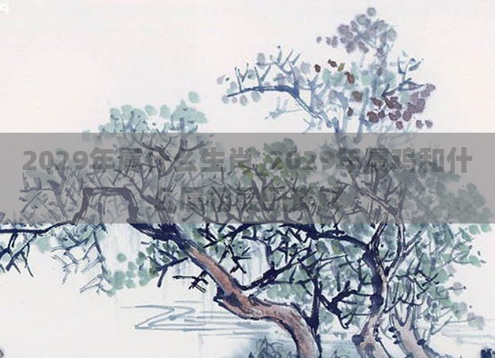 2029年属什么生肖_2029年属鸡和什么属相最配详解
