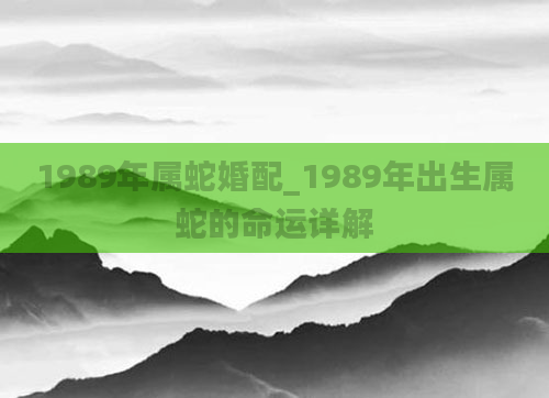 1989年属蛇婚配_1989年出生属蛇的命运详解