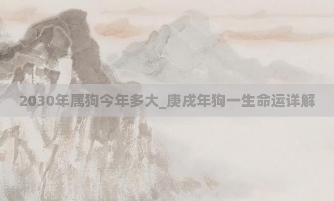 2030年属狗今年多大_庚戌年狗一生命运详解