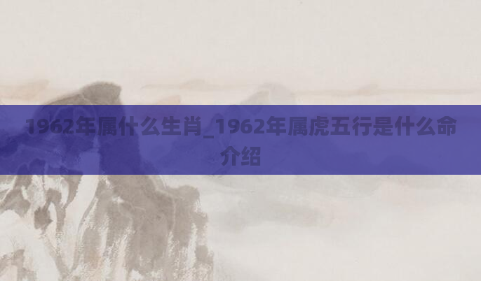 1962年属什么生肖_1962年属虎五行是什么命介绍