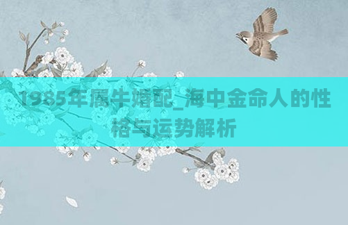 1985年属牛婚配_海中金命人的性格与运势解析