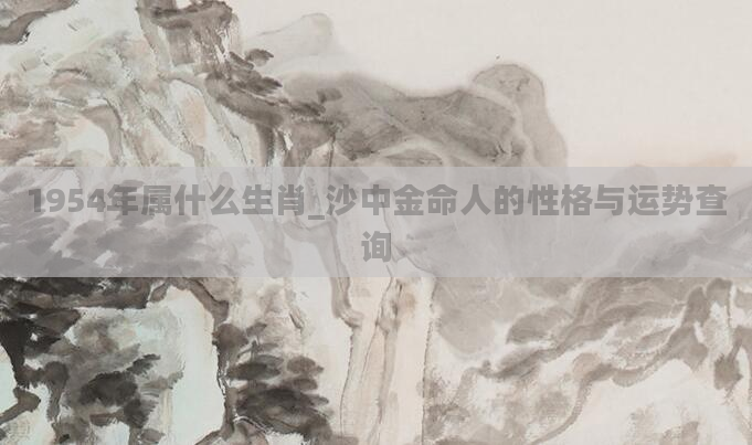 1954年属什么生肖_沙中金命人的性格与运势查询